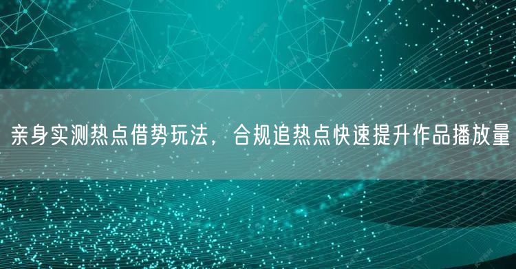 亲身实测热点借势玩法，合规追热点快速提升作品播放量