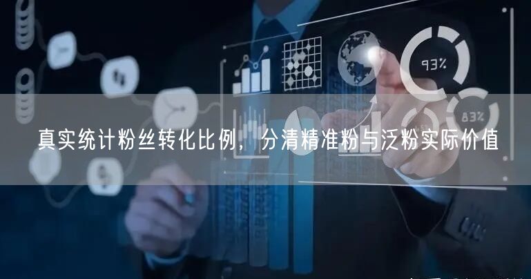 真实统计粉丝转化比例，分清精准粉与泛粉实际价值