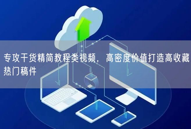 专攻干货精简教程类视频，高密度价值打造高收藏热门稿件