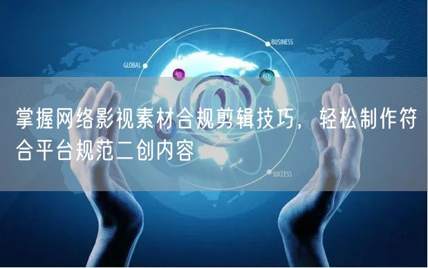掌握网络影视素材合规剪辑技巧，轻松制作符合平台规范二创内容