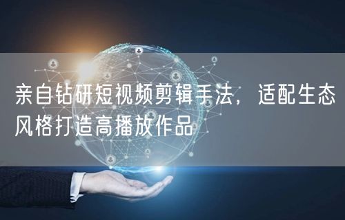 亲自钻研短视频剪辑手法，适配生态风格打造高播放作品
