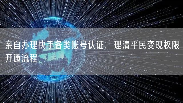 亲自办理快手各类账号认证，理清平民变现权限开通流程
