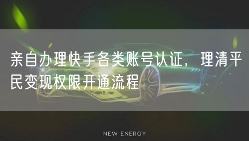 亲自办理快手各类账号认证，理清平民变现权限开通流程