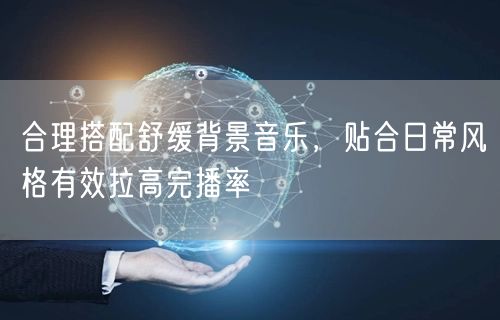 合理搭配舒缓背景音乐，贴合日常风格有效拉高完播率