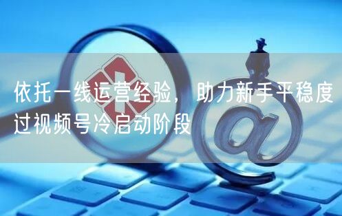 依托一线运营经验，助力新手平稳度过视频号冷启动阶段