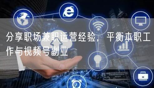 分享职场兼职运营经验，平衡本职工作与视频号副业