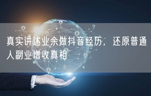 真实讲述业余做抖音经历，还原普通人副业增收真相
