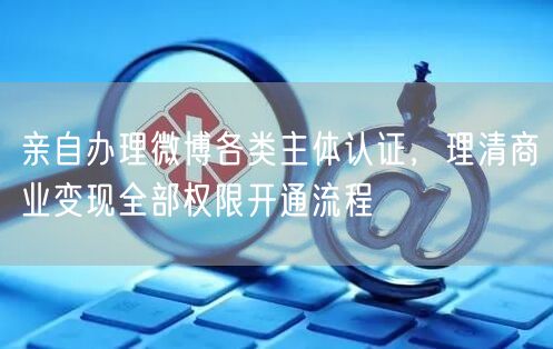 亲自办理微博各类主体认证，理清商业变现全部权限开通流程