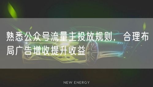 熟悉公众号流量主投放规则，合理布局广告增收提升收益