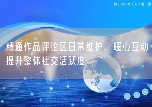 精通作品评论区日常维护，暖心互动提升整体社交活跃度