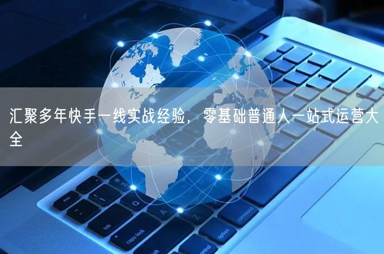 汇聚多年快手一线实战经验，零基础普通人一站式运营大全
