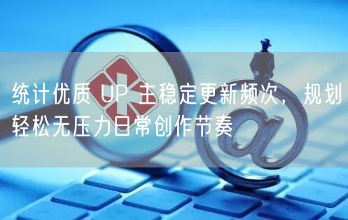 统计优质 UP 主稳定更新频次，规划轻松无压力日常创作节奏