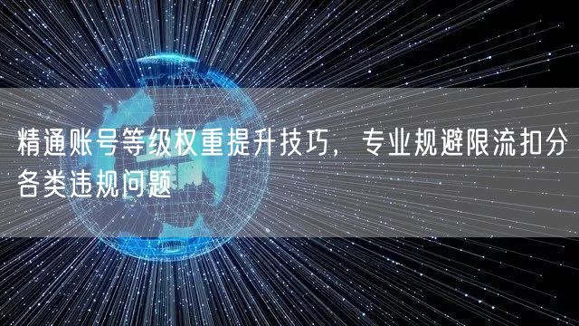 精通账号等级权重提升技巧，专业规避限流扣分各类违规问题