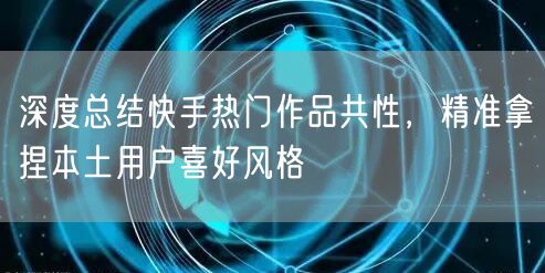 深度总结快手热门作品共性，精准拿捏本土用户喜好风格