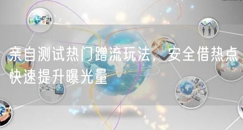 亲自测试热门蹭流玩法，安全借热点快速提升曝光量