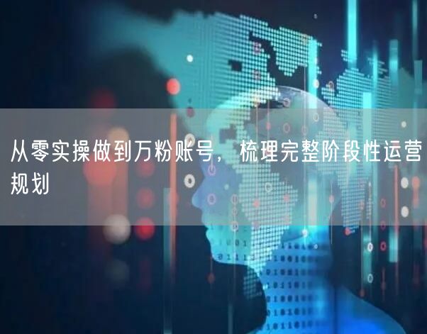 从零实操做到万粉账号，梳理完整阶段性运营规划