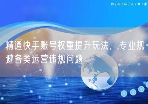精通快手账号权重提升玩法，专业规避各类运营违规问题