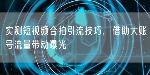 实测短视频合拍引流技巧，借助大账号流量带动曝光