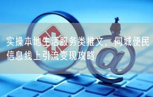 实操本地生活服务类推文，同城便民信息线上引流变现攻略