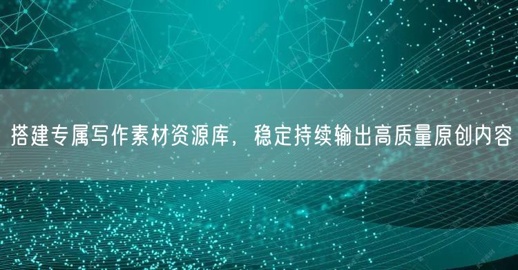 搭建专属写作素材资源库，稳定持续输出高质量原创内容