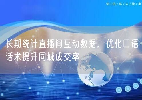 长期统计直播间互动数据，优化口语话术提升同城成交率