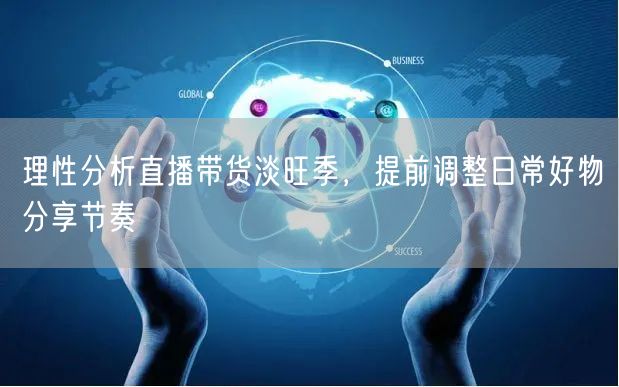理性分析直播带货淡旺季，提前调整日常好物分享节奏