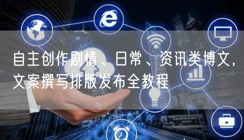 自主创作剧情、日常、资讯类博文，文案撰写排版发布全教程