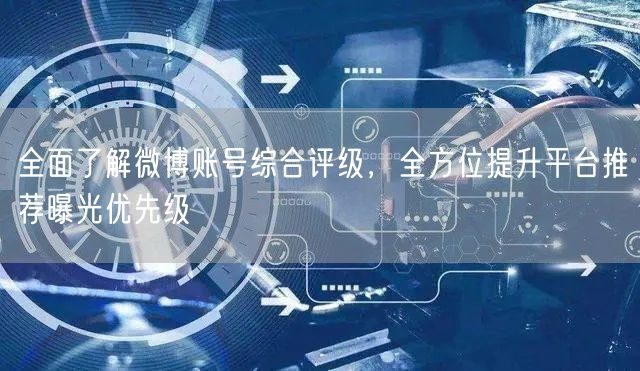 全面了解微博账号综合评级，全方位提升平台推荐曝光优先级