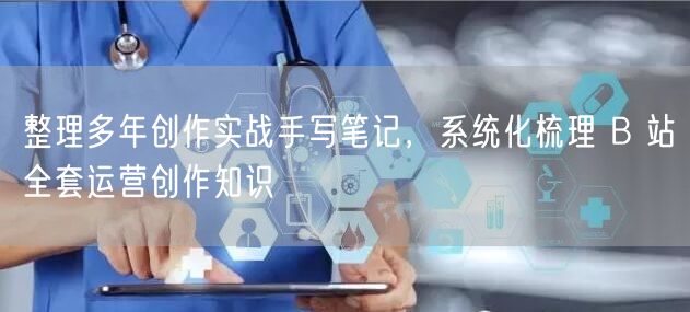 整理多年创作实战手写笔记，系统化梳理 B 站全套运营创作知识