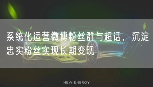 系统化运营微博粉丝群与超话，沉淀忠实粉丝实现长期变现
