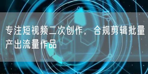 专注短视频二次创作，合规剪辑批量产出流量作品