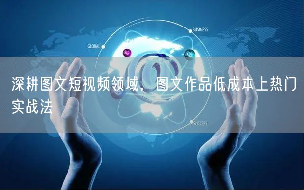 深耕图文短视频领域，图文作品低成本上热门实战法