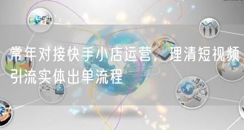 常年对接快手小店运营，理清短视频引流实体出单流程