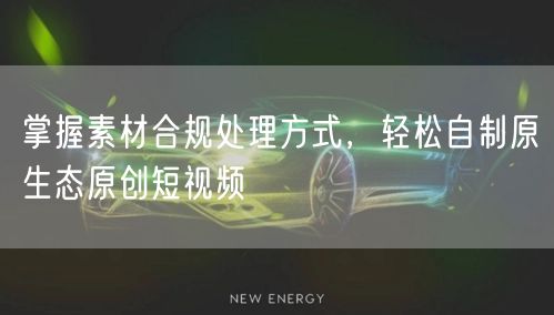 掌握素材合规处理方式，轻松自制原生态原创短视频