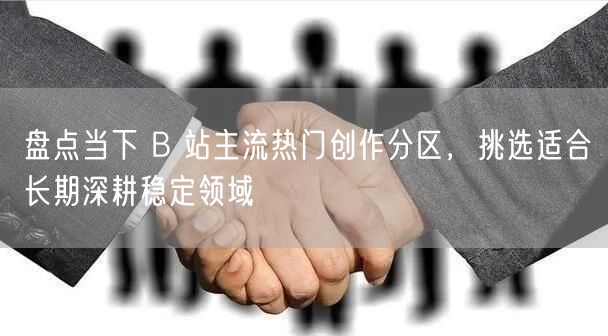 盘点当下 B 站主流热门创作分区，挑选适合长期深耕稳定领域
