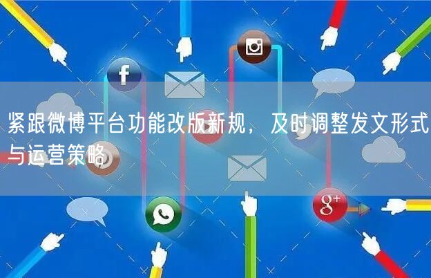 紧跟微博平台功能改版新规，及时调整发文形式与运营策略