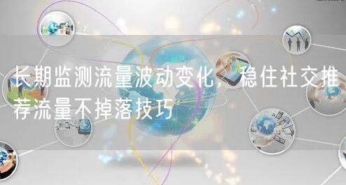 长期监测流量波动变化，稳住社交推荐流量不掉落技巧