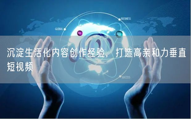 沉淀生活化内容创作经验，打造高亲和力垂直短视频