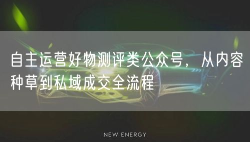 自主运营好物测评类公众号，从内容种草到私域成交全流程