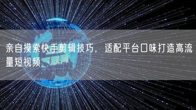 亲自摸索快手剪辑技巧，适配平台口味打造高流量短视频