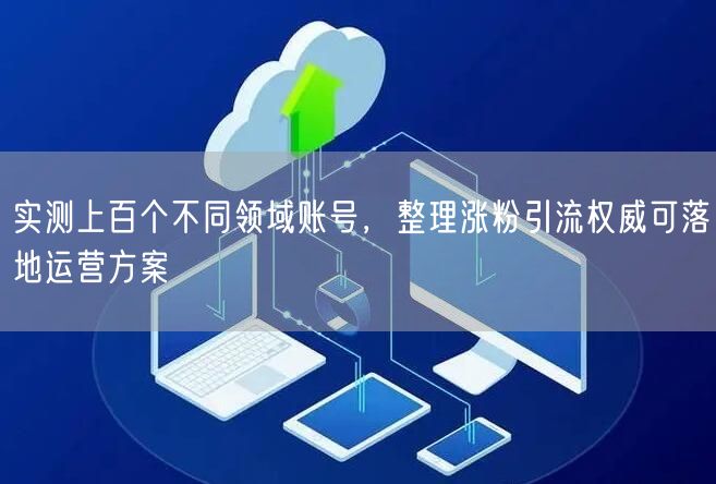 实测上百个不同领域账号，整理涨粉引流权威可落地运营方案