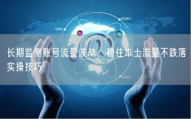 长期监测账号流量波动，稳住本土流量不跌落实操技巧