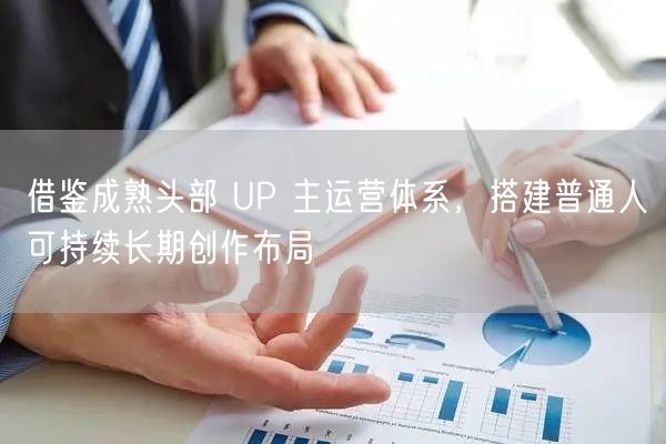 借鉴成熟头部 UP 主运营体系，搭建普通人可持续长期创作布局
