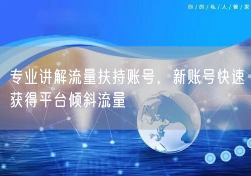 专业讲解流量扶持账号，新账号快速获得平台倾斜流量