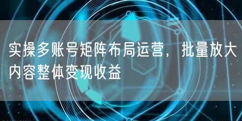 实操多账号矩阵布局运营，批量放大内容整体变现收益