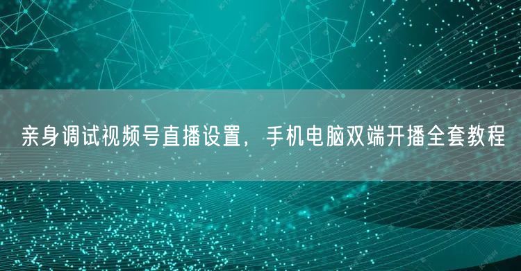 亲身调试视频号直播设置，手机电脑双端开播全套教程