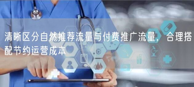 清晰区分自然推荐流量与付费推广流量，合理搭配节约运营成本