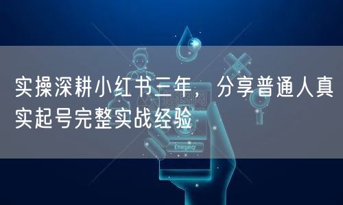 实操深耕小红书三年，分享普通人真实起号完整实战经验