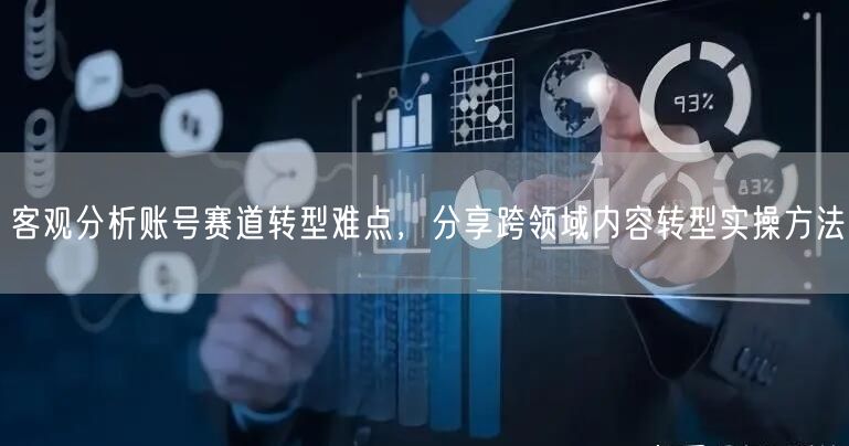 客观分析账号赛道转型难点，分享跨领域内容转型实操方法