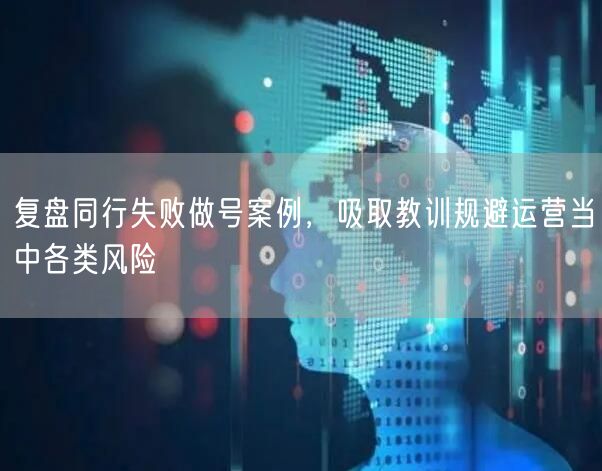 复盘同行失败做号案例，吸取教训规避运营当中各类风险